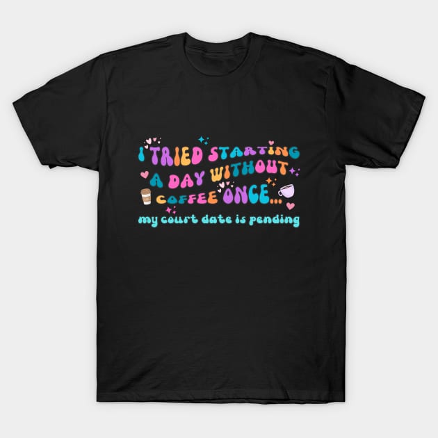 I Tried Starting a Day Without Coffee Once My Court Date Is Pending T-Shirt by IslandGirl Co.